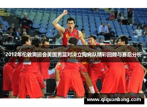 2012年伦敦奥运会美国男篮对决立陶宛队精彩回顾与赛后分析
