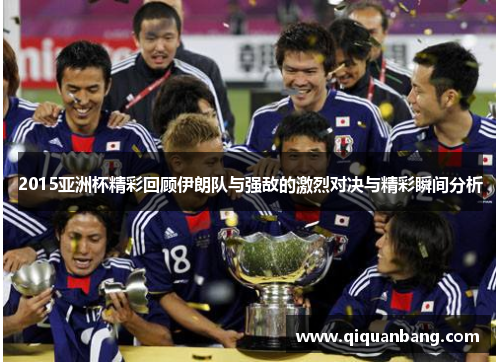 2015亚洲杯精彩回顾伊朗队与强敌的激烈对决与精彩瞬间分析