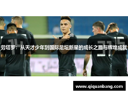 劳塔罗：从天才少年到国际足坛新星的成长之路与辉煌成就