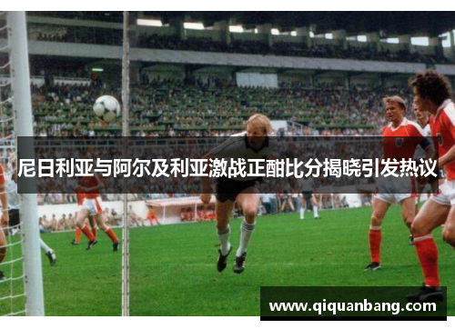 尼日利亚与阿尔及利亚激战正酣比分揭晓引发热议