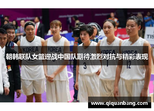 朝韩联队女篮迎战中国队期待激烈对抗与精彩表现