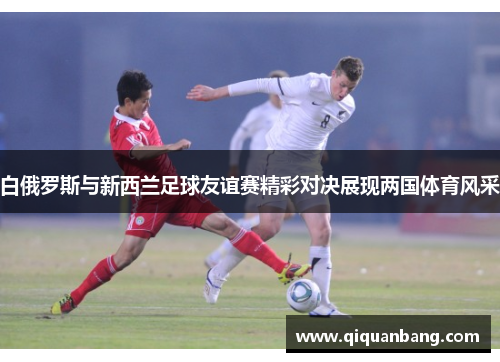 白俄罗斯与新西兰足球友谊赛精彩对决展现两国体育风采