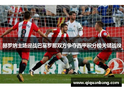 赫罗纳主场迎战巴塞罗那双方争夺西甲积分榜关键战役